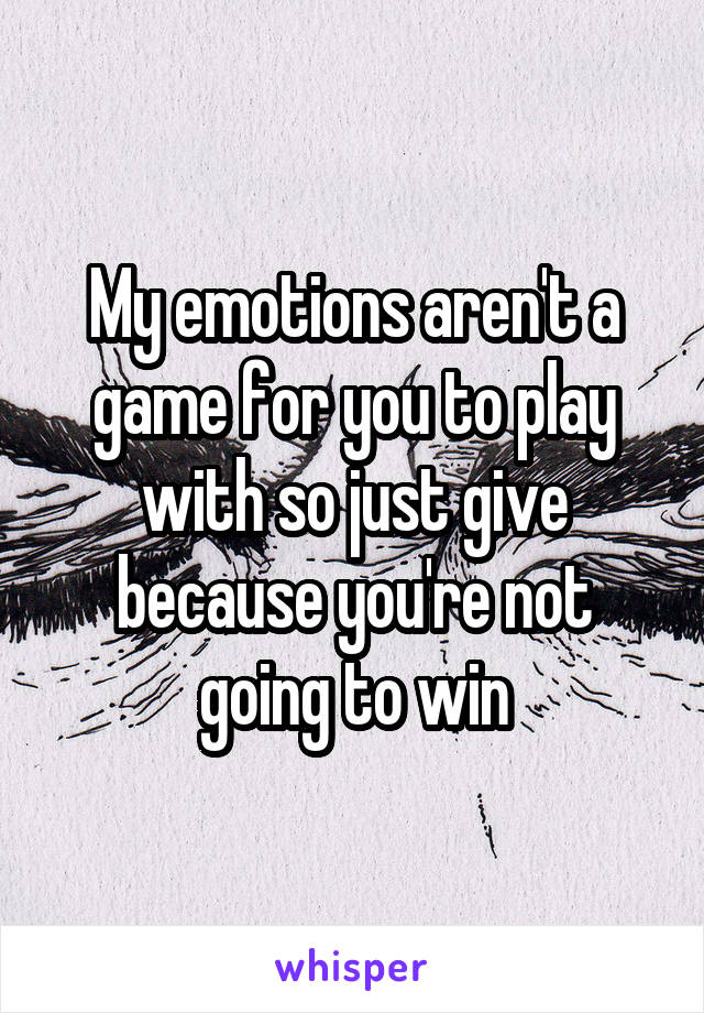 My emotions aren't a game for you to play with so just give because you're not going to win