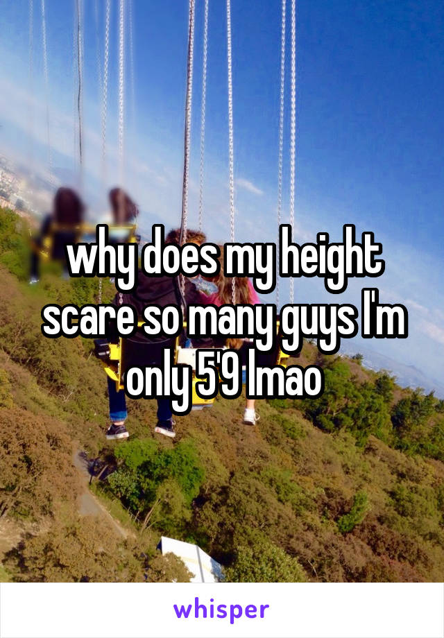 why does my height scare so many guys I'm only 5'9 lmao