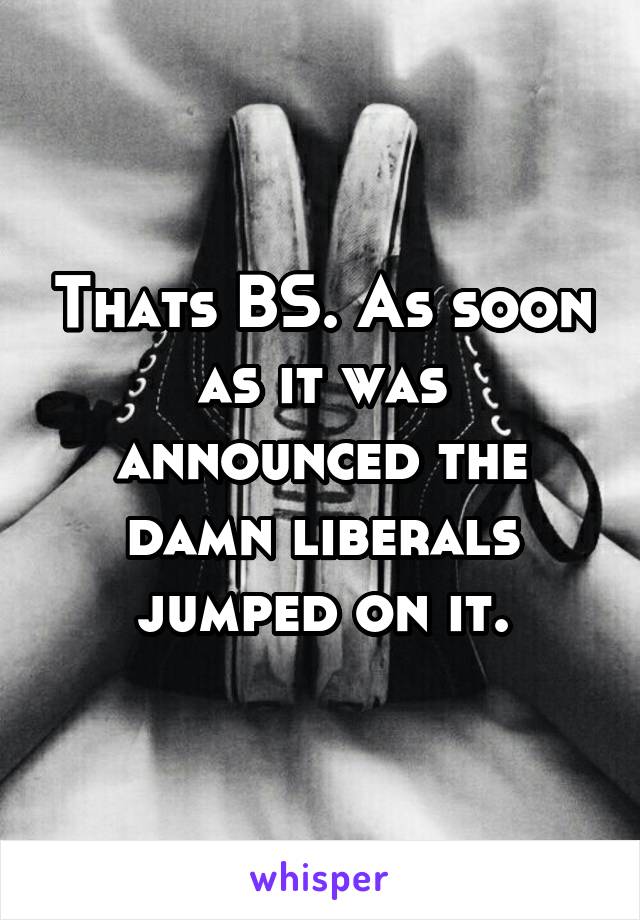 Thats BS. As soon as it was announced the damn liberals jumped on it.
