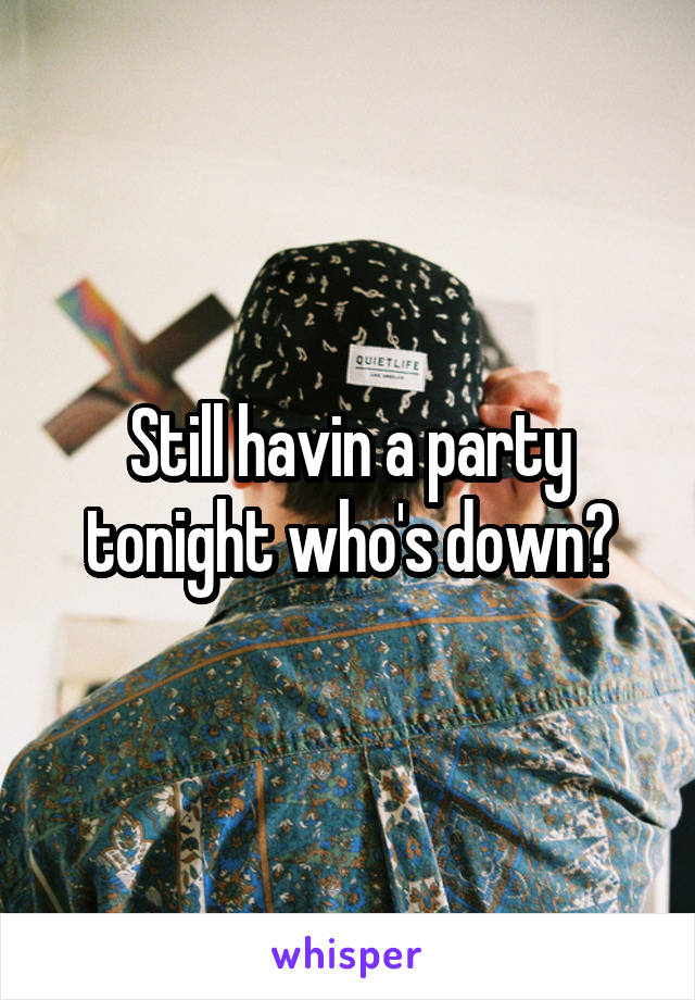 Still havin a party tonight who's down?
