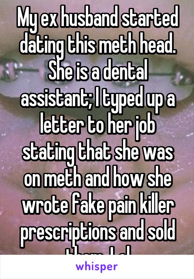 My ex husband started dating this meth head. She is a dental assistant; I typed up a letter to her job stating that she was on meth and how she wrote fake pain killer prescriptions and sold them. Lol
