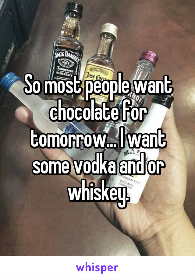 So most people want chocolate for tomorrow... I want some vodka and or whiskey.