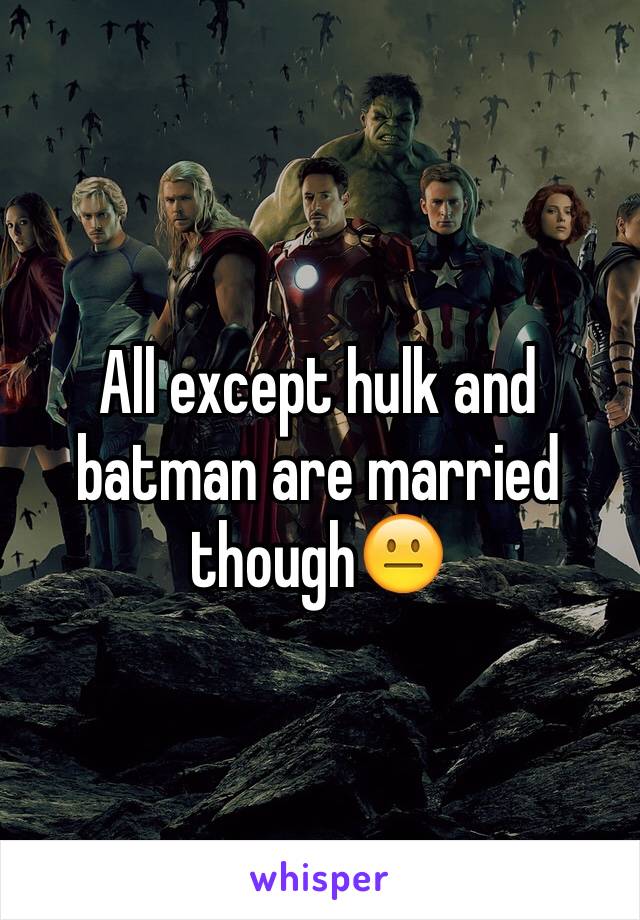 All except hulk and batman are married though😐