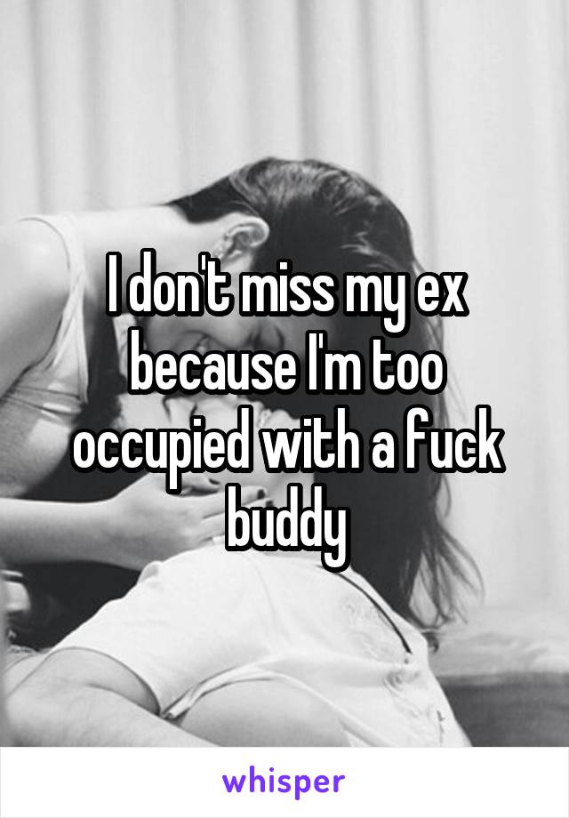 I don't miss my ex because I'm too occupied with a fuck buddy