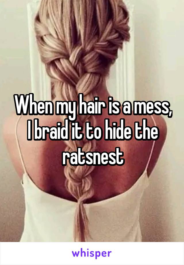 When my hair is a mess, I braid it to hide the ratsnest