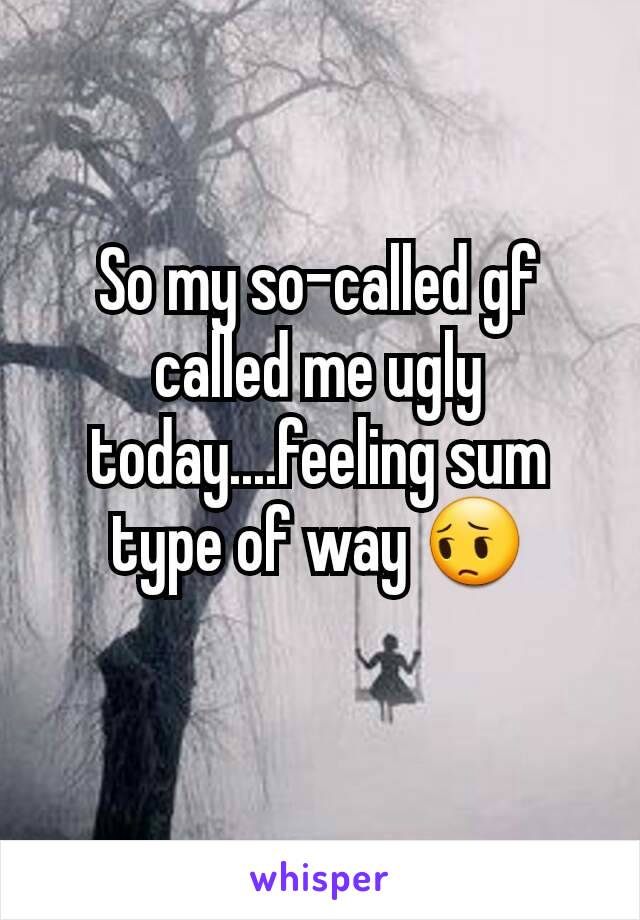So my so-called gf called me ugly today....feeling sum type of way 😔