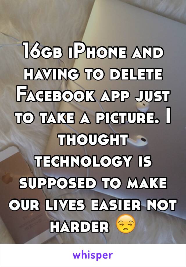 16gb iPhone and having to delete Facebook app just to take a picture. I thought technology is supposed to make our lives easier not harder 😒