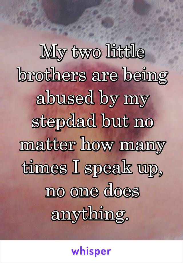 My two little brothers are being abused by my stepdad but no matter how many times I speak up, no one does anything. 