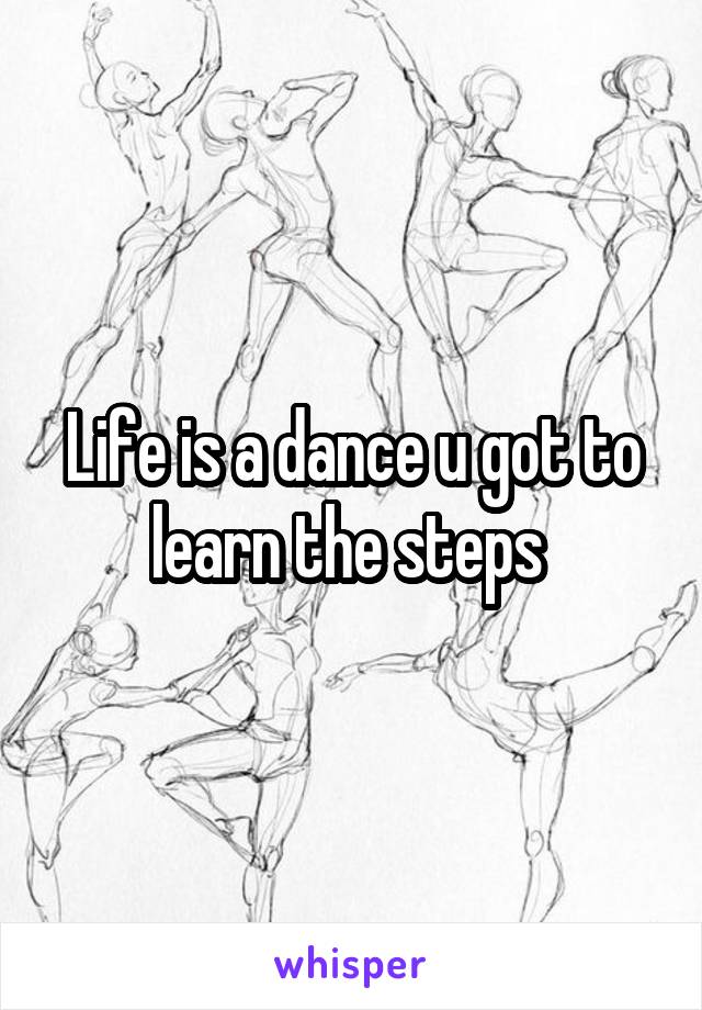 Life is a dance u got to learn the steps 