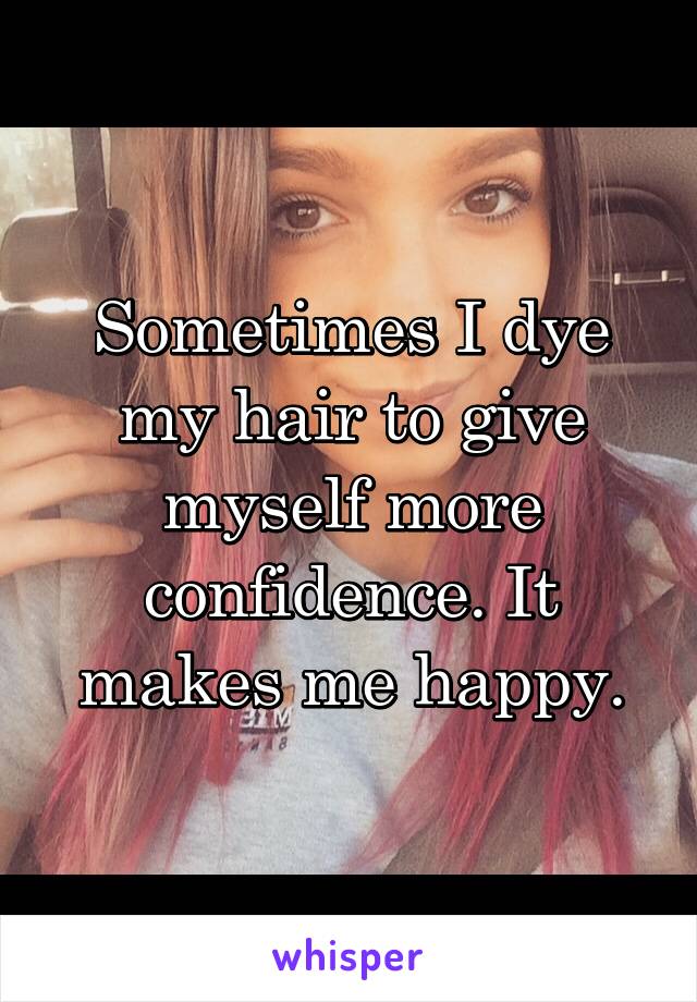 Sometimes I dye my hair to give myself more confidence. It makes me happy.