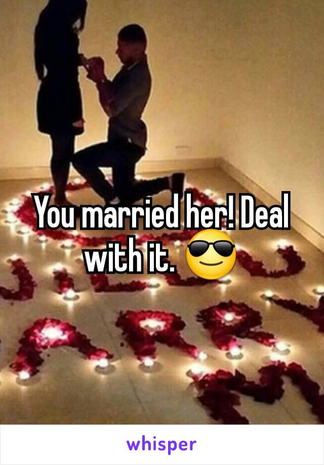 You married her! Deal with it. 😎