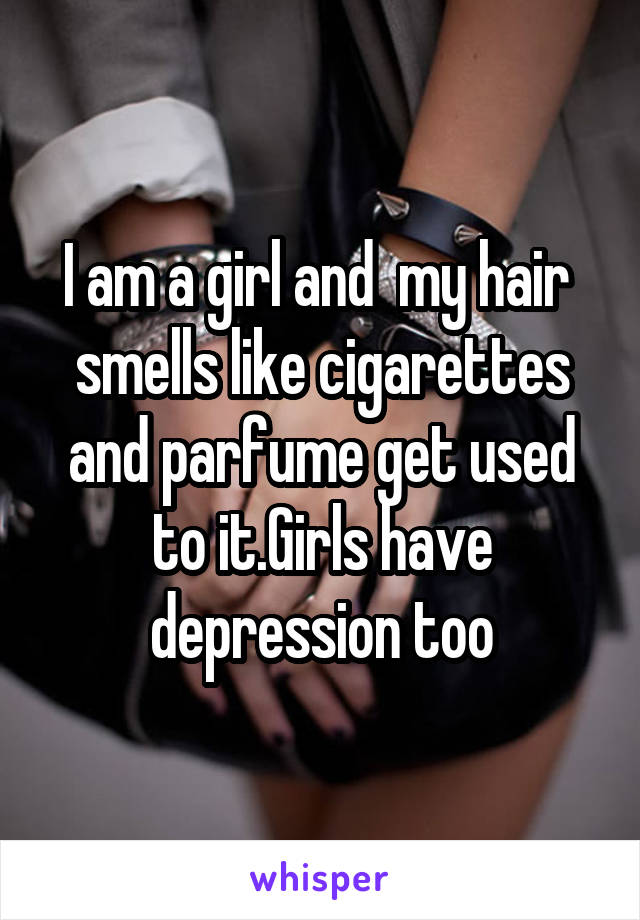 I am a girl and  my hair  smells like cigarettes and parfume get used to it.Girls have depression too