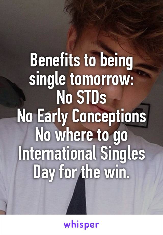 Benefits to being single tomorrow:
No STDs
No Early Conceptions
No where to go
International Singles Day for the win.