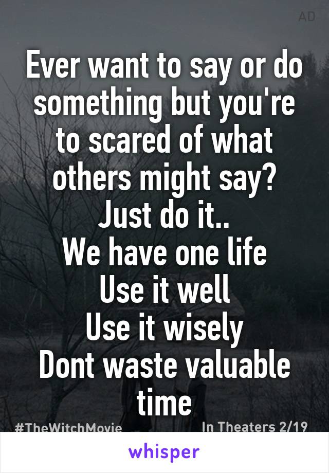 Ever want to say or do something but you're to scared of what others might say?
Just do it..
We have one life
Use it well
Use it wisely
Dont waste valuable time