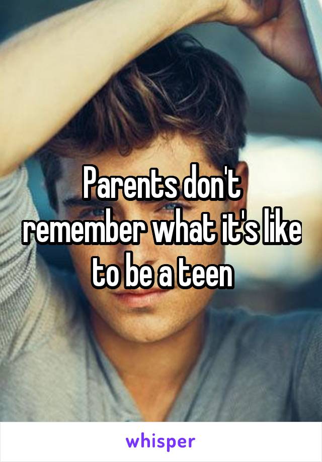 Parents don't remember what it's like to be a teen