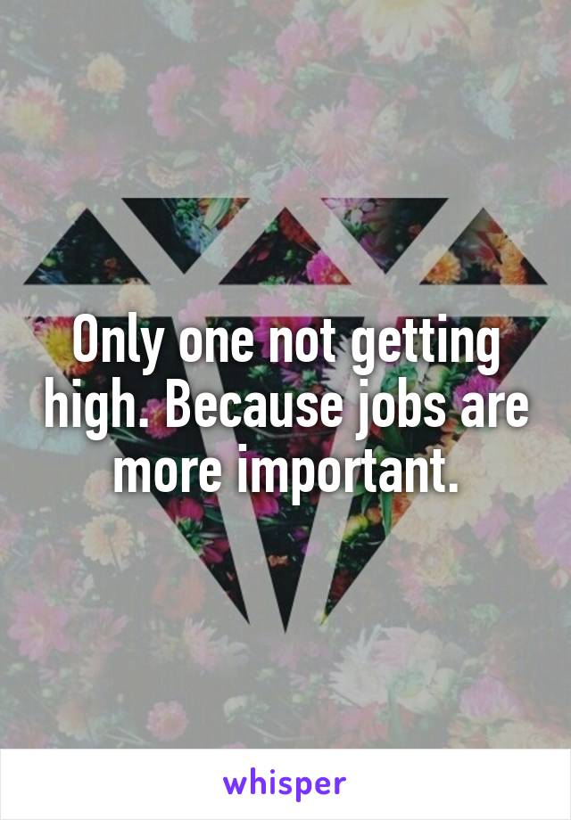 Only one not getting high. Because jobs are more important.