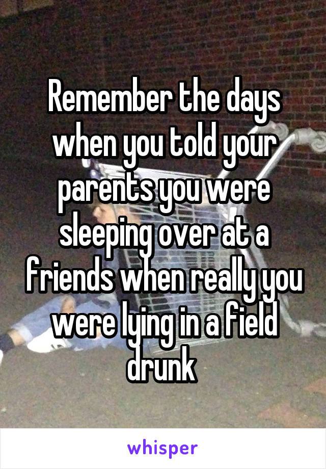 Remember the days when you told your parents you were sleeping over at a friends when really you were lying in a field drunk 