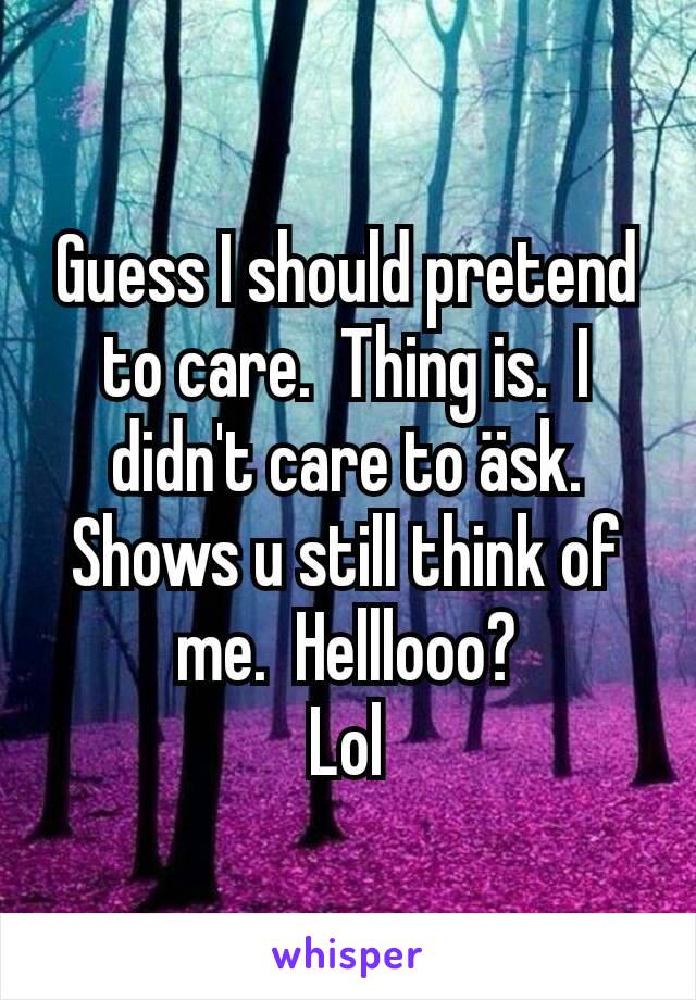 Guess I should pretend to care.  Thing is.  I didn't care to äsk. Shows u still think of me.  Helllooo?
Lol