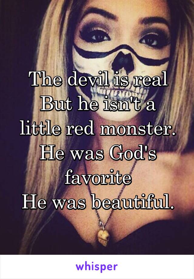 The devil is real
But he isn't a little red monster.
He was God's favorite
He was beautiful.