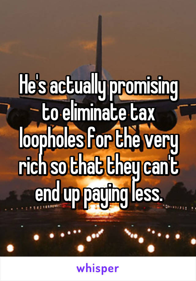 He's actually promising to eliminate tax loopholes for the very rich so that they can't end up paying less.