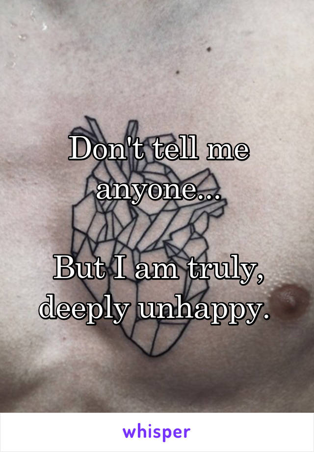 Don't tell me anyone...

But I am truly, deeply unhappy. 