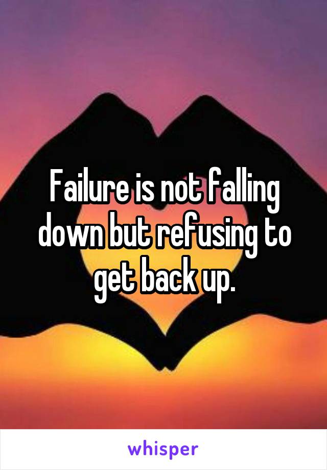 Failure is not falling down but refusing to get back up.