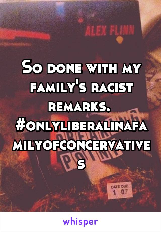 So done with my family's racist remarks. 
#onlyliberalinafamilyofconcervatives