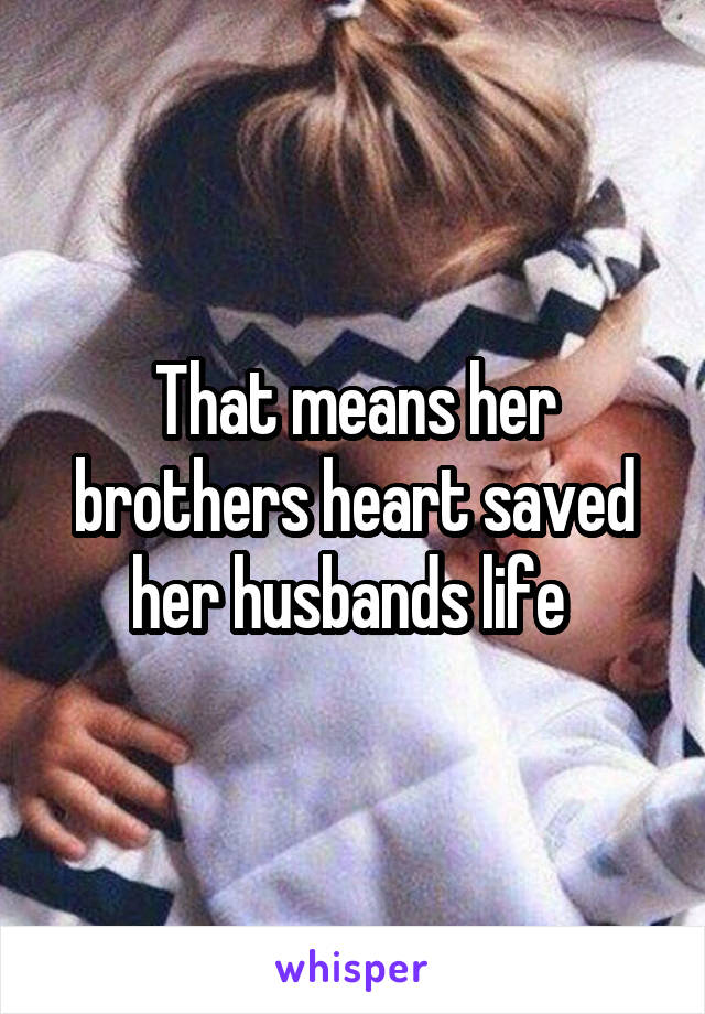 That means her brothers heart saved her husbands life 