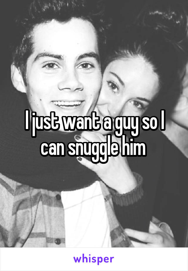 I just want a guy so I can snuggle him 