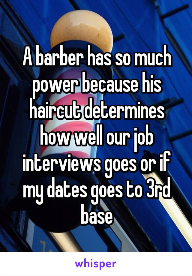 A barber has so much power because his haircut determines how well our job interviews goes or if my dates goes to 3rd base