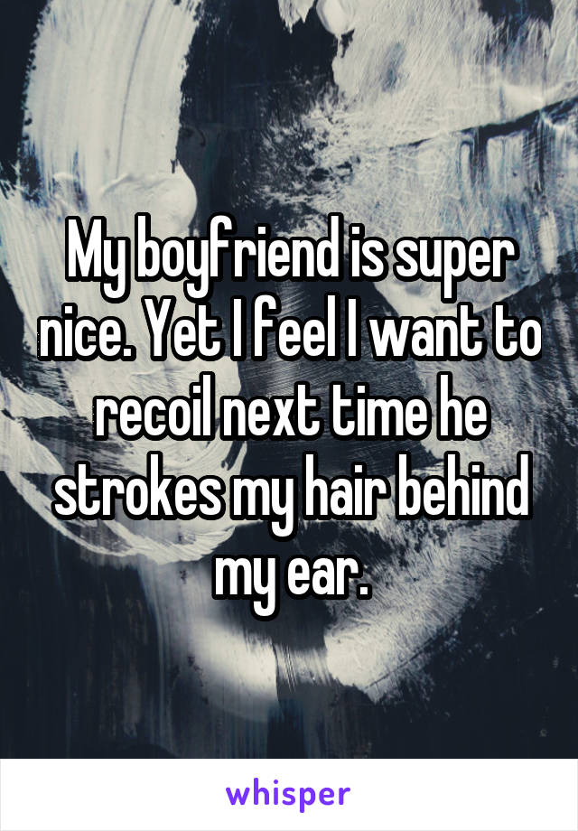My boyfriend is super nice. Yet I feel I want to recoil next time he strokes my hair behind my ear.