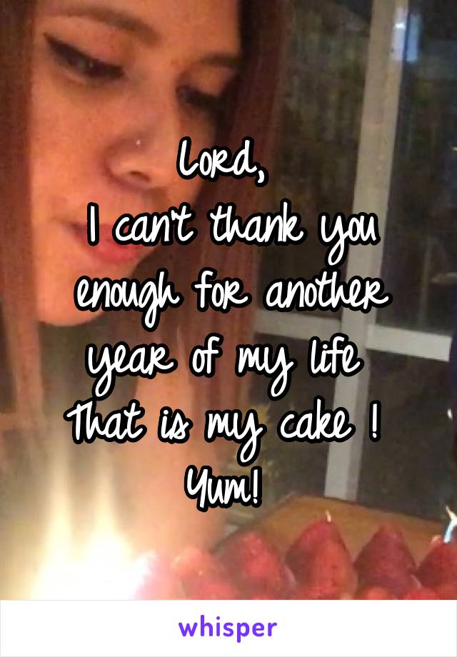 Lord, 
I can't thank you enough for another year of my life 
That is my cake ! 
Yum! 