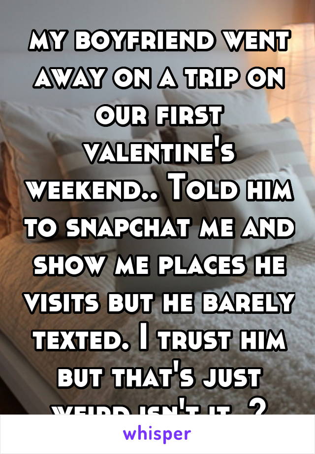 my boyfriend went away on a trip on our first valentine's weekend.. Told him to snapchat me and show me places he visits but he barely texted. I trust him but that's just weird isn't it..?