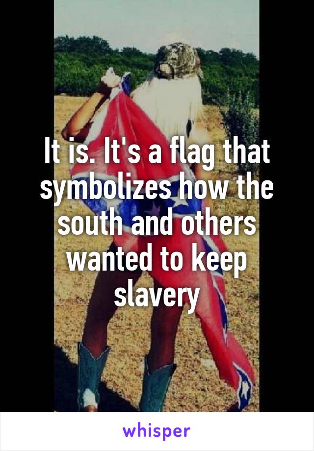 It is. It's a flag that symbolizes how the south and others wanted to keep slavery