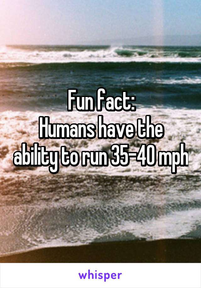 Fun fact:
Humans have the ability to run 35-40 mph 
