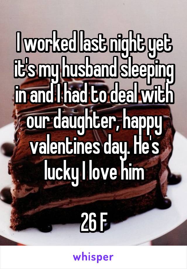 I worked last night yet it's my husband sleeping in and I had to deal with our daughter, happy valentines day. He's lucky I love him

26 F