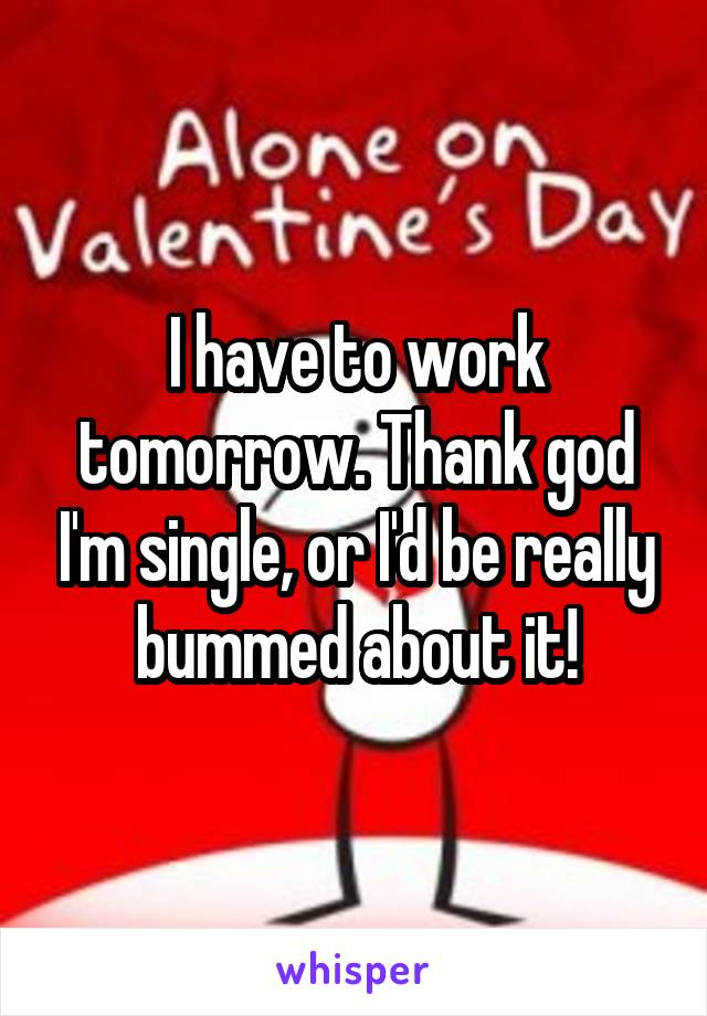 I have to work tomorrow. Thank god I'm single, or I'd be really bummed about it!