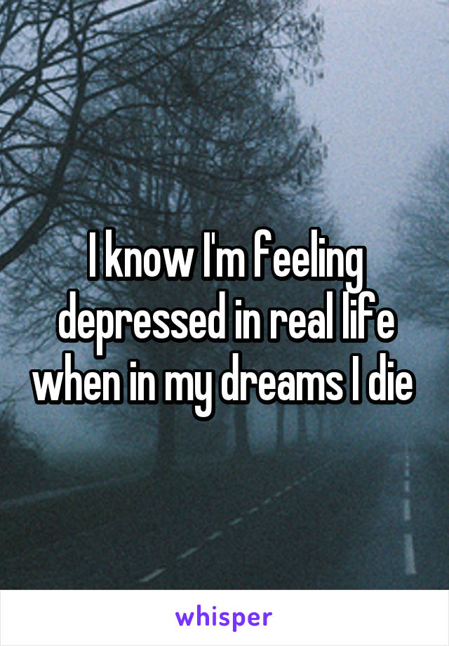 I know I'm feeling depressed in real life when in my dreams I die 