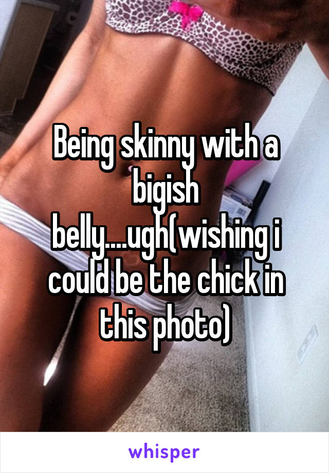 Being skinny with a bigish belly....ugh(wishing i could be the chick in this photo)