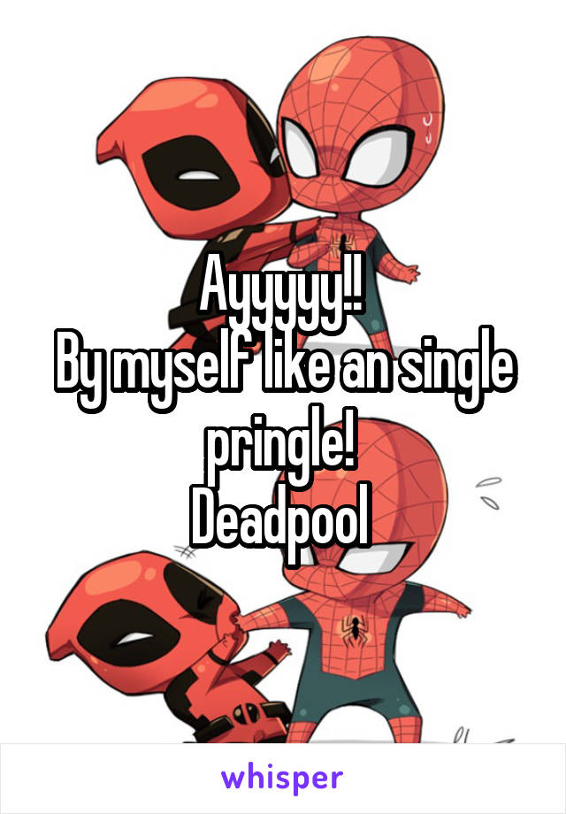 Ayyyyy!! 
By myself like an single pringle! 
Deadpool 