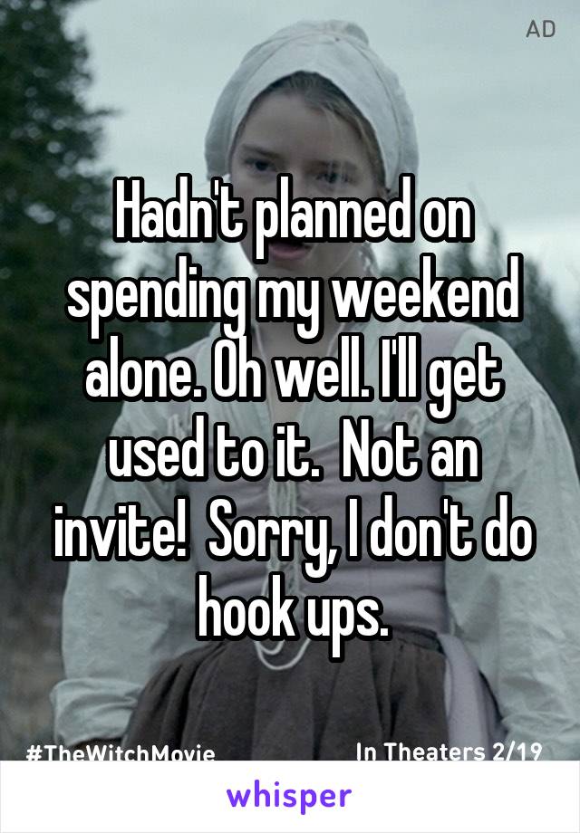 Hadn't planned on spending my weekend alone. Oh well. I'll get used to it.  Not an invite!  Sorry, I don't do hook ups.