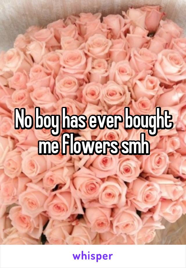 No boy has ever bought me flowers smh