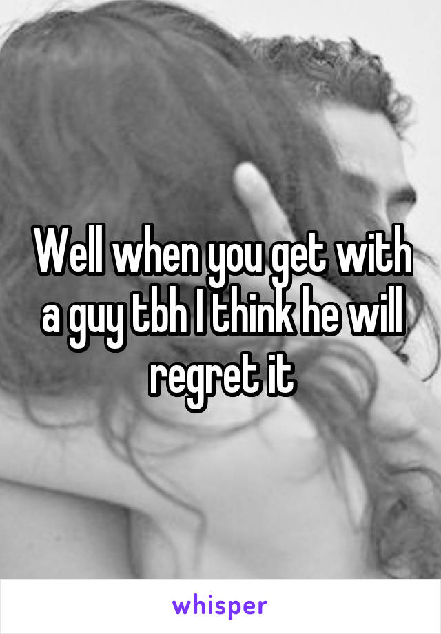 Well when you get with a guy tbh I think he will regret it