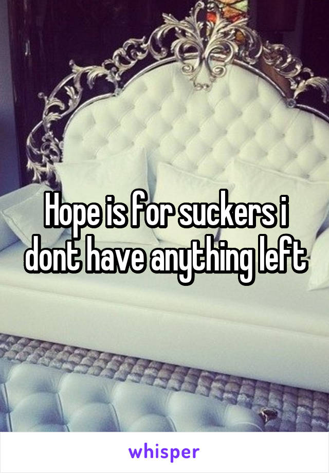 Hope is for suckers i dont have anything left