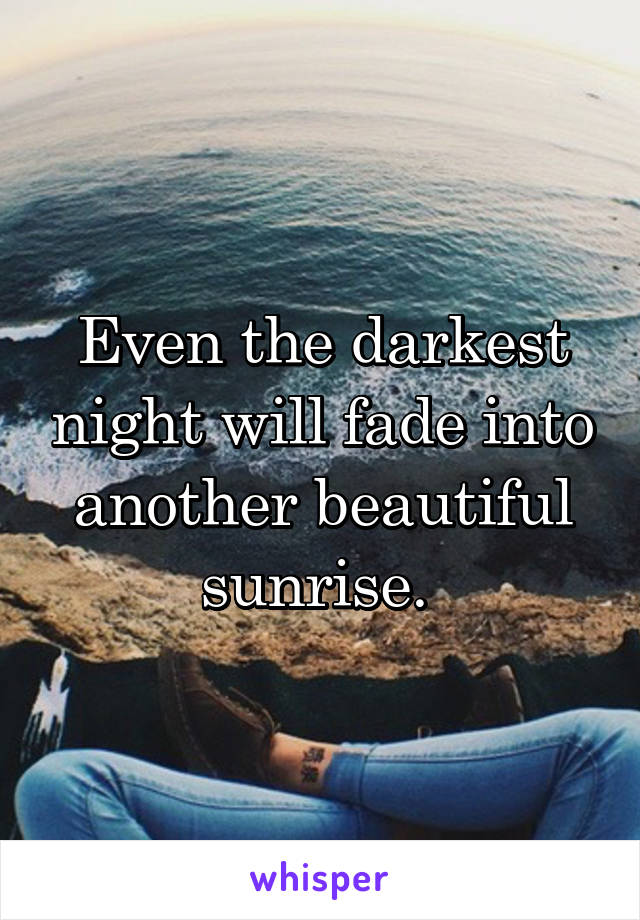 Even the darkest night will fade into another beautiful sunrise. 