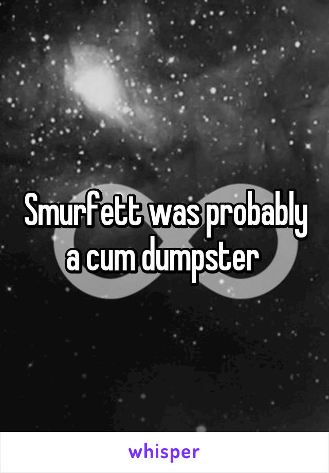 Smurfett was probably a cum dumpster 
