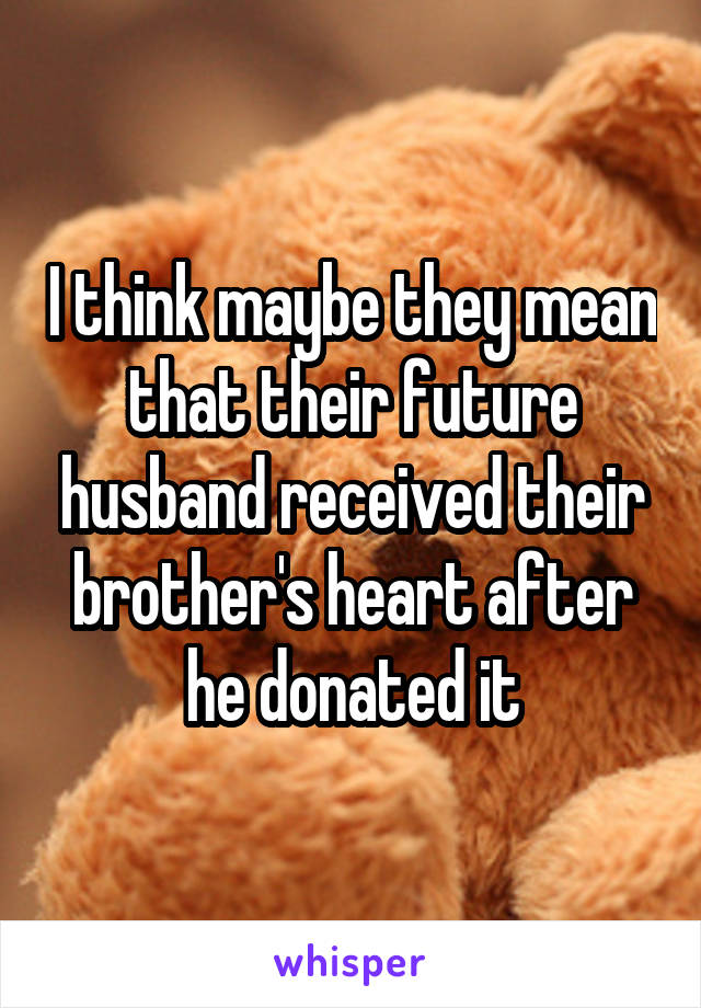 I think maybe they mean that their future husband received their brother's heart after he donated it