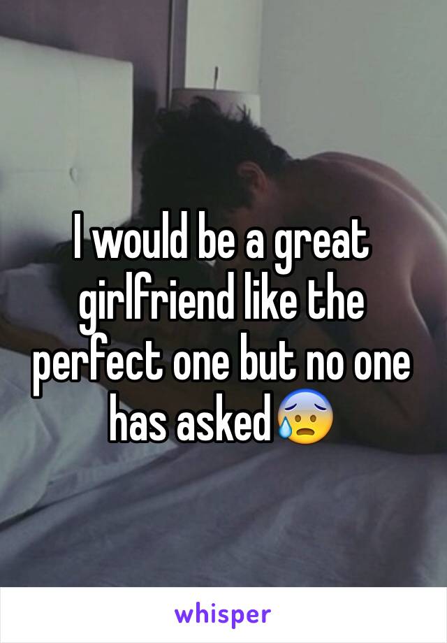 I would be a great girlfriend like the perfect one but no one has asked😰