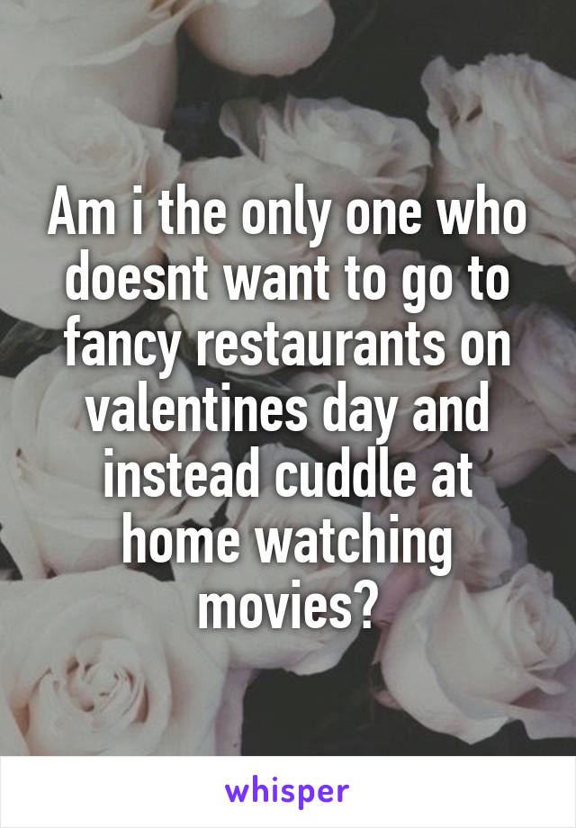 Am i the only one who doesnt want to go to fancy restaurants on valentines day and instead cuddle at home watching movies?