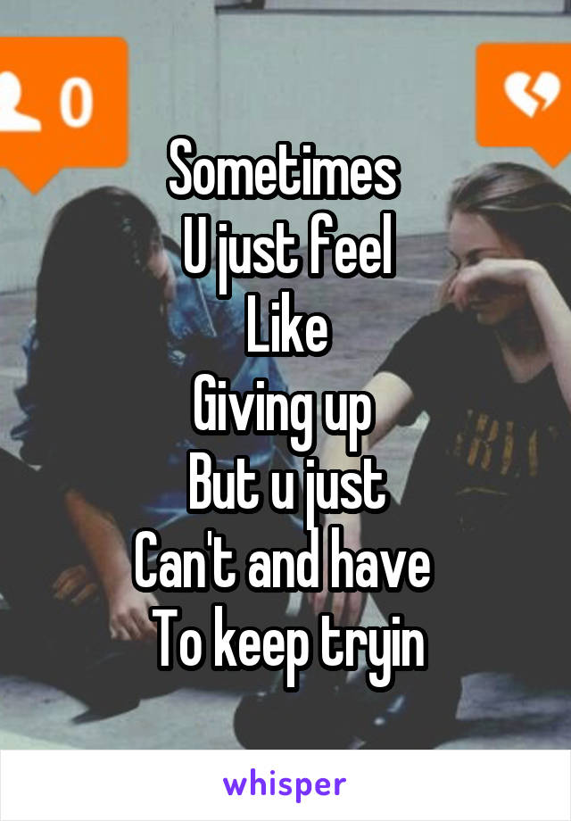 Sometimes 
U just feel
Like
Giving up 
But u just
Can't and have 
To keep tryin